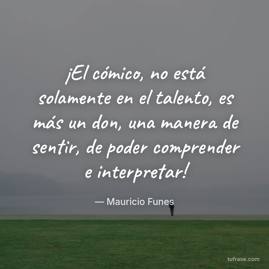 ¡El cómico, no está solamente en el talento, es más un don, una manera de sentir, de poder comprender e interpretar!