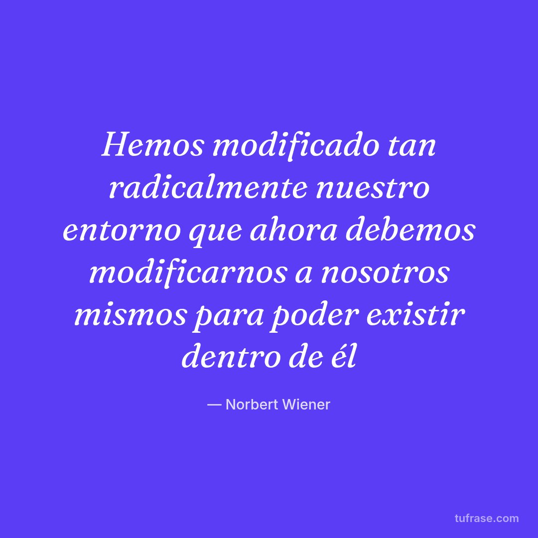 Hemos modificado tan radicalmente nuestro entorno que ahora debemos modificarnos a nosotros mismos para poder existir dentro de él