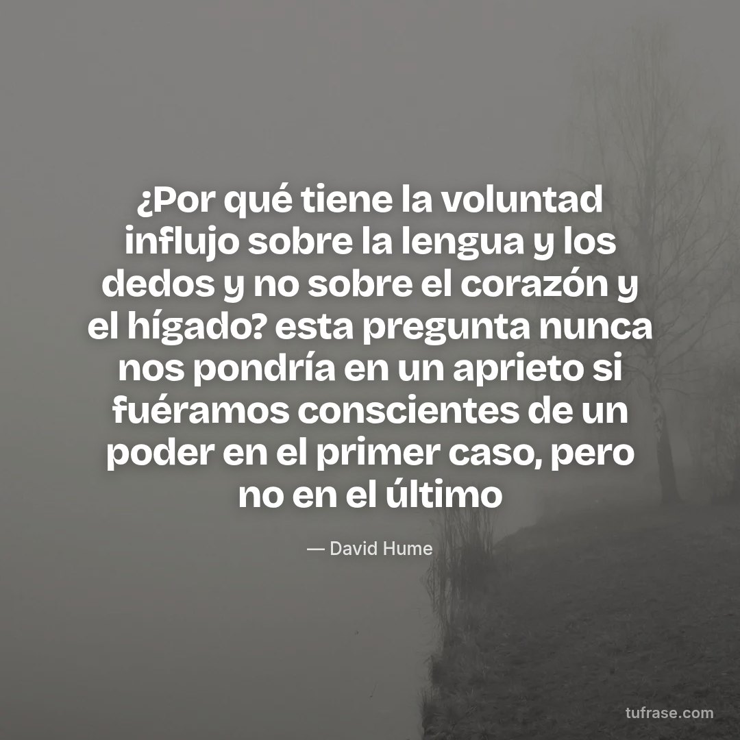¿Por qué tiene la voluntad influjo sobre la lengua y los dedos y no sobre el corazón y el hígado? esta pregunta nunca nos pondría en un aprieto si fuéramos conscientes de un poder en el primer caso, pero no en el último
