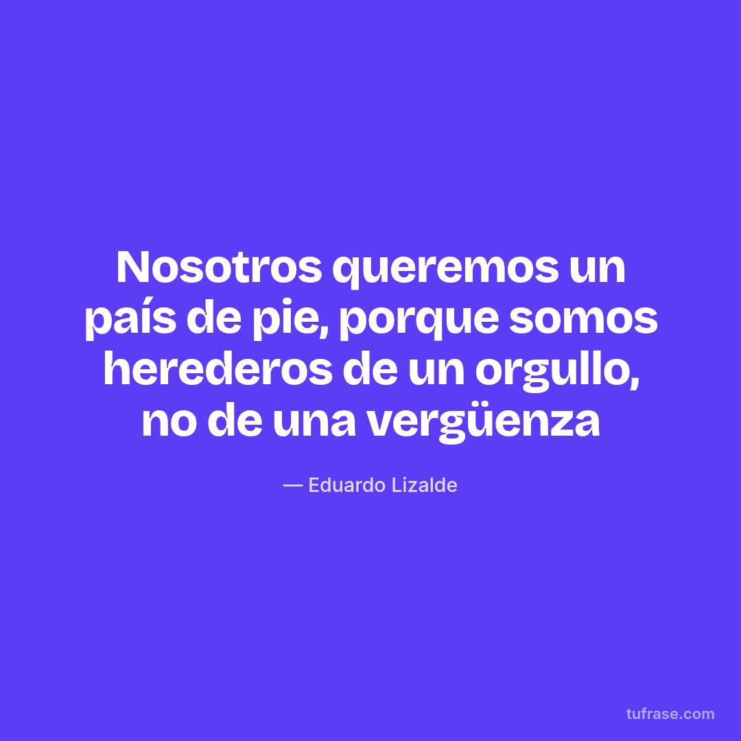 Nosotros queremos un país de pie, porque somos herederos de un orgullo, no de una vergüenza