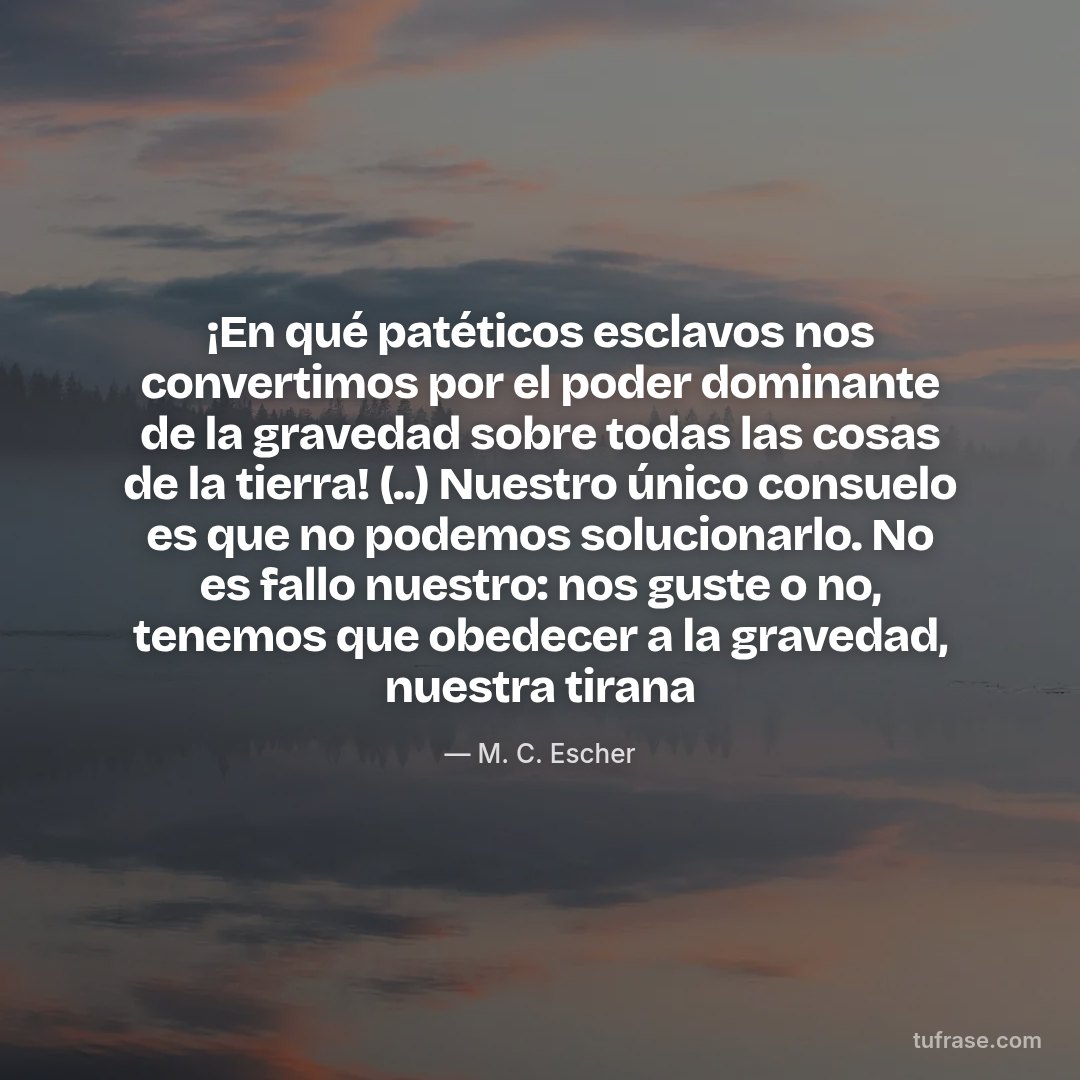 ¡En qué patéticos esclavos nos convertimos por el poder dominante de la gravedad sobre todas las cosas de la tierra! (..) Nuestro único consuelo es que no podemos solucionarlo. No es fallo nuestro: nos guste o no, tenemos que obedecer a la gravedad, nuestra tirana