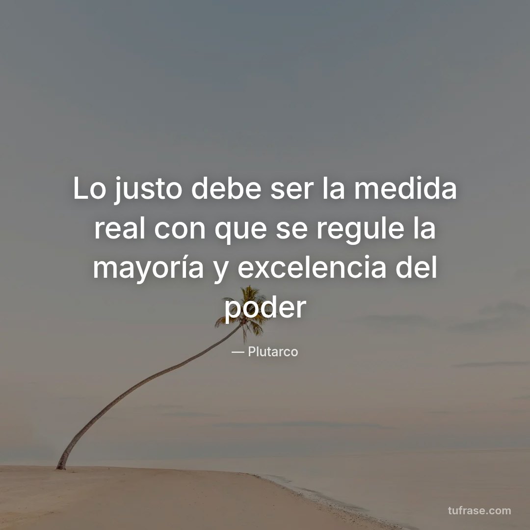Lo justo debe ser la medida real con que se regule la mayoría y excelencia del poder