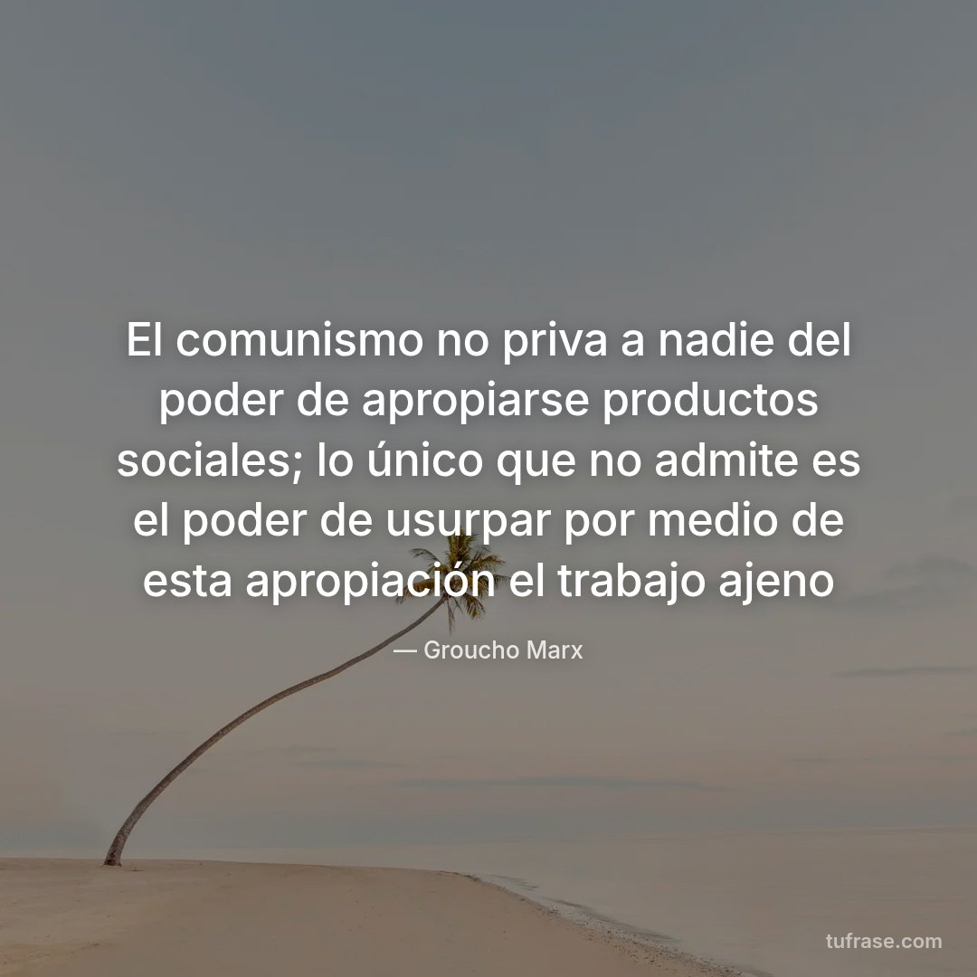 El comunismo no priva a nadie del poder de apropiarse productos sociales; lo único que no admite es el poder de usurpar por medio de esta apropiación el trabajo ajeno