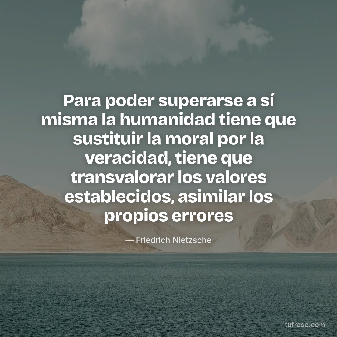 Para poder superarse a sí misma la humanidad tiene que sustituir la moral por la veracidad, tiene que transvalorar los valores establecidos, asimilar los propios errores