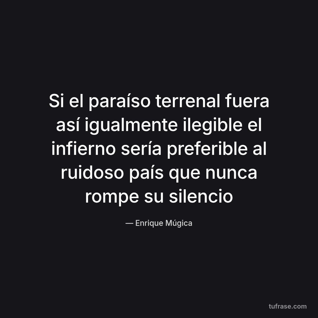 Si el paraíso terrenal fuera así igualmente ilegible el infierno sería preferible al ruidoso país que nunca rompe su silencio