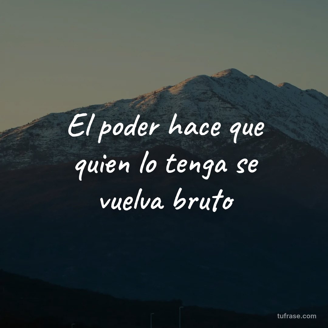 El poder hace que quien lo tenga se vuelva bruto