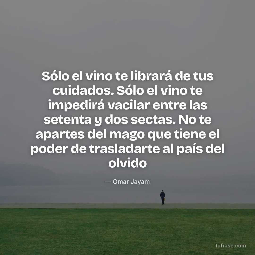 Sólo el vino te librará de tus cuidados. Sólo el vino te impedirá vacilar entre las setenta y dos sectas. No te apartes del mago que tiene el poder de trasladarte al país del olvido