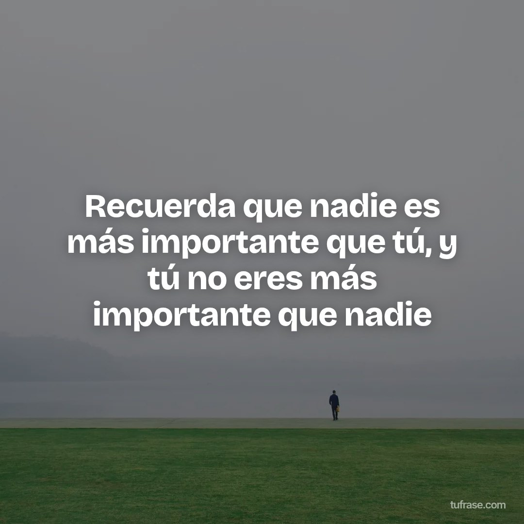 Recuerda que nadie es más importante que tú, y tú no eres más importante que nadie