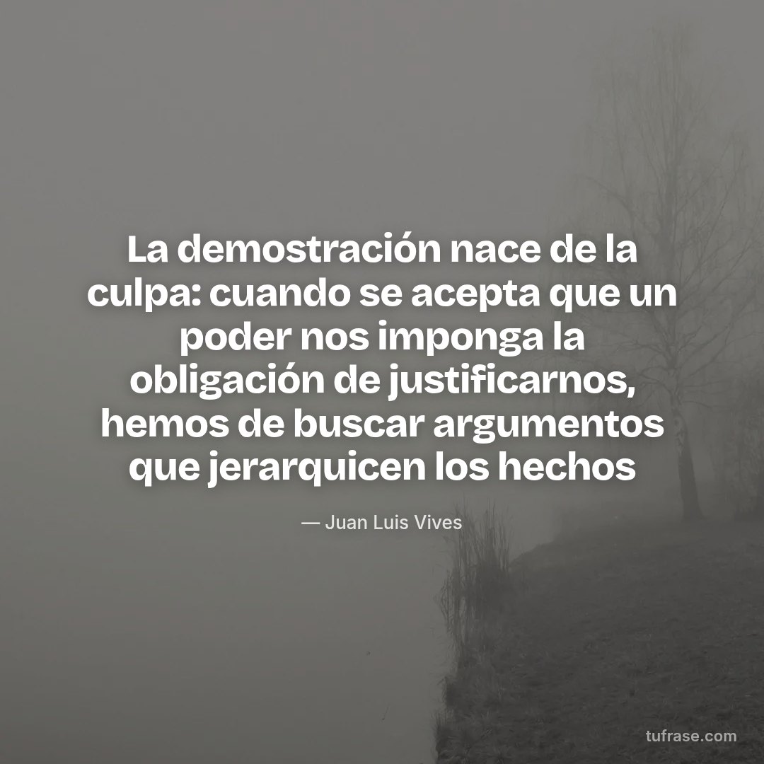 La demostración nace de la culpa: cuando se acepta que un poder nos imponga la obligación de justificarnos, hemos de buscar argumentos que jerarquicen los hechos