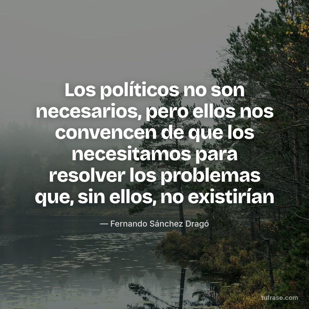 Los políticos no son necesarios, pero ellos nos convencen de que los necesitamos para resolver los problemas que, sin ellos, no existirían
