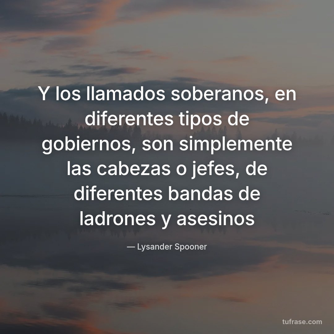 Y los llamados soberanos, en diferentes tipos de gobiernos, son simplemente las cabezas o jefes, de diferentes bandas de ladrones y asesinos