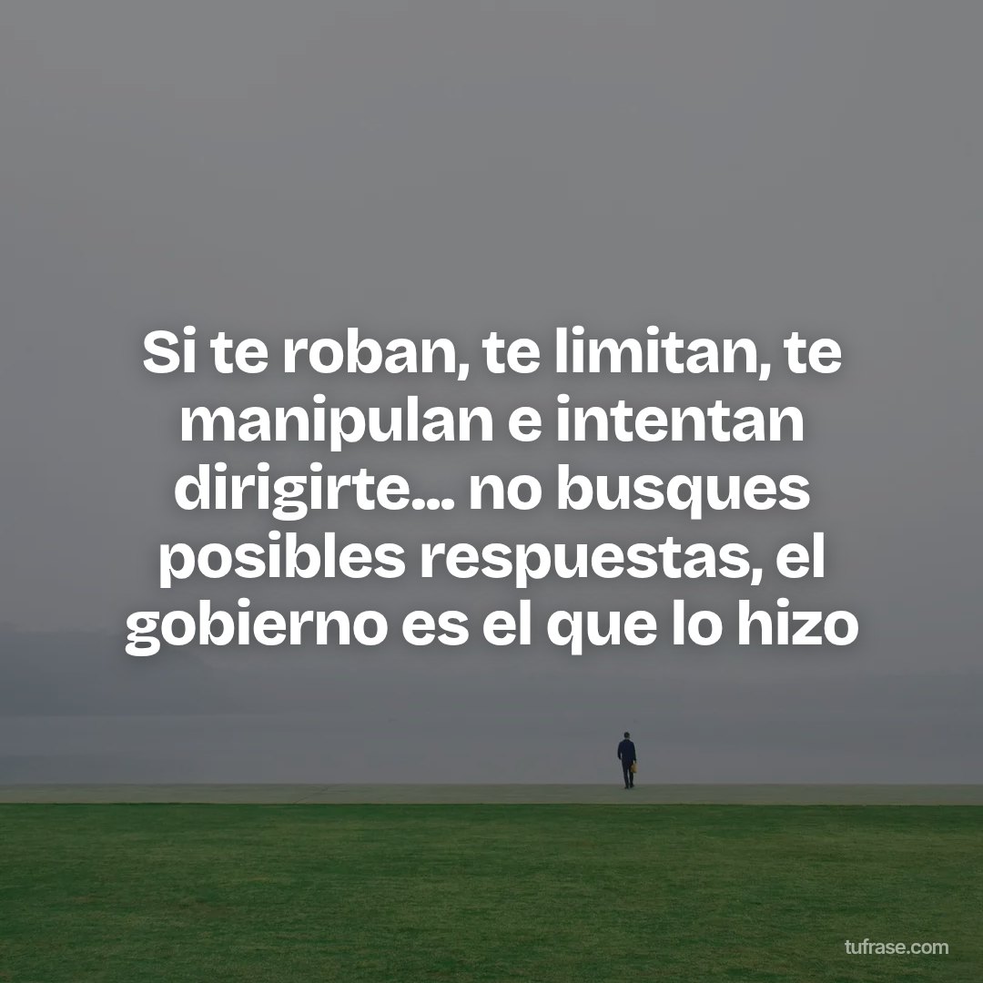 Si te roban, te limitan, te manipulan e intentan dirigirte... no busques posibles respuestas, el gobierno es el que lo hizo