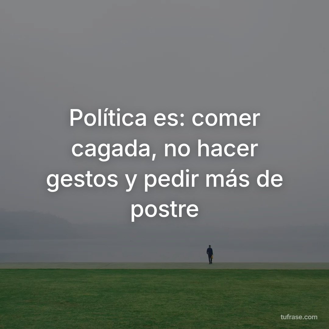 Política es: comer cagada, no hacer gestos y pedir más de postre