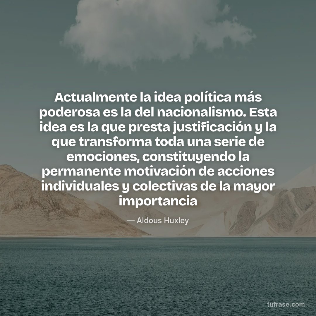 Actualmente la idea política más poderosa es la del nacionalismo. Esta idea es la que presta justificación y la que transforma toda una serie de emociones, constituyendo la permanente motivación de acciones individuales y colectivas de la mayor importancia