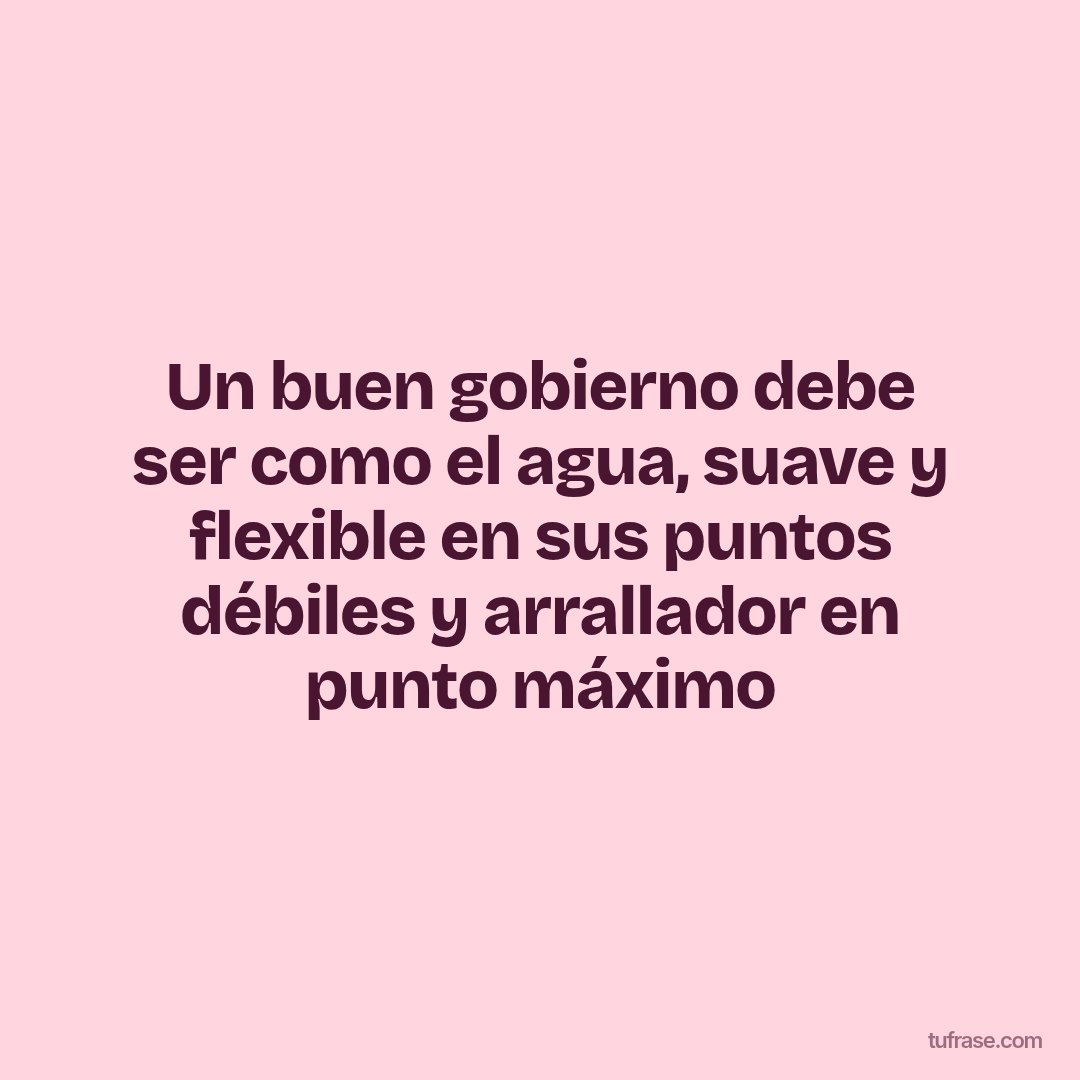 Un buen gobierno debe ser como el agua, suave y flexible en sus puntos débiles y arrallador en punto máximo