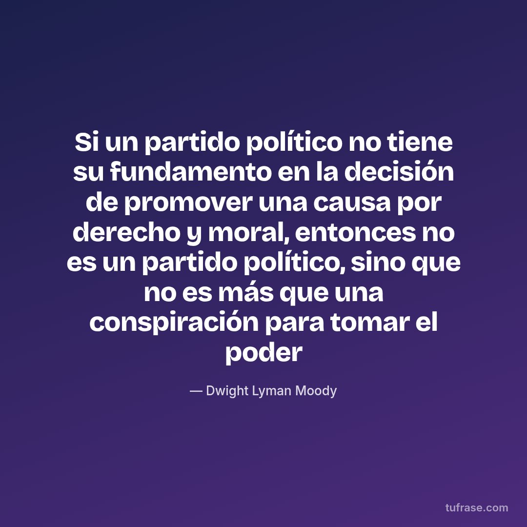 Si un partido político no tiene su fundamento en la decisión de promover una causa por derecho y moral, entonces no es un partido político, sino que no es más que una conspiración para tomar el poder
