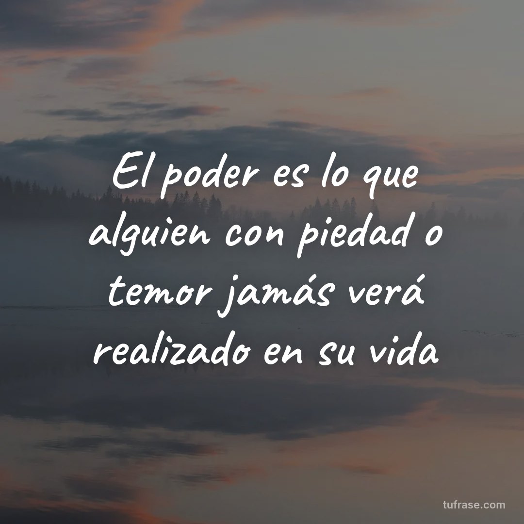 El poder es lo que alguien con piedad o temor jamás verá realizado en su vida