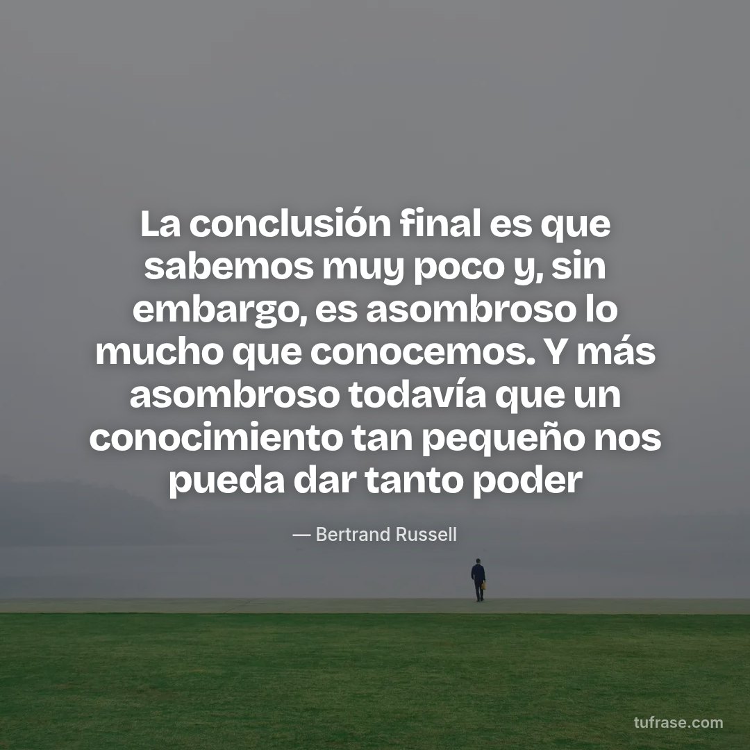 La conclusión final es que sabemos muy poco y, sin embargo, es asombroso lo mucho que conocemos. Y más asombroso todavía que un conocimiento tan pequeño nos pueda dar tanto poder