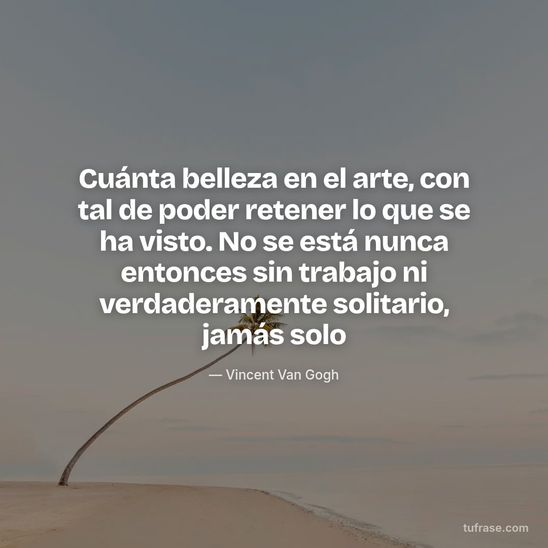 Cuánta belleza en el arte, con tal de poder retener lo que se ha visto. No se está nunca entonces sin trabajo ni verdaderamente solitario, jamás solo
