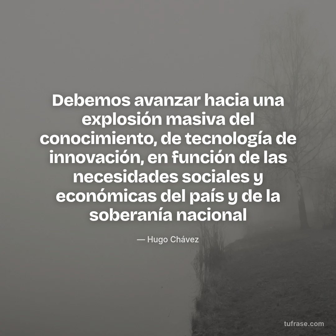 Debemos avanzar hacia una explosión masiva del conocimiento, de tecnología de innovación, en función de las necesidades sociales y económicas del país y de la soberanía nacional