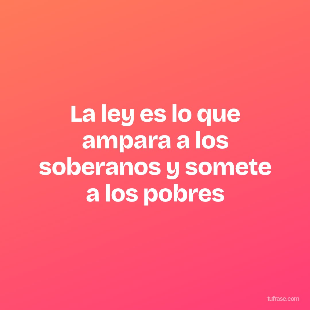 La ley es lo que ampara a los soberanos y somete a los pobres