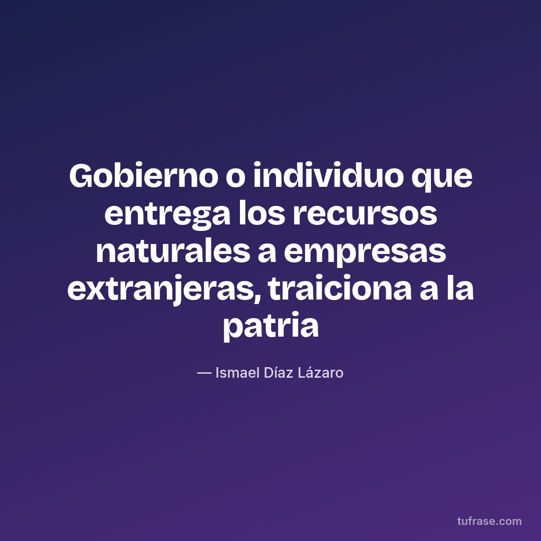 Gobierno o individuo que entrega los recursos naturales a empresas extranjeras, traiciona a la patria