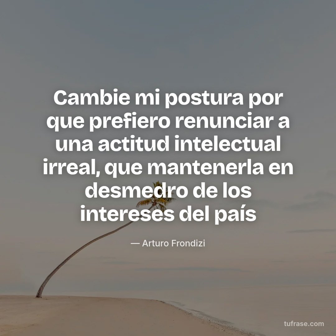 Cambie mi postura por que prefiero renunciar a una actitud intelectual irreal, que mantenerla en desmedro de los intereses del país