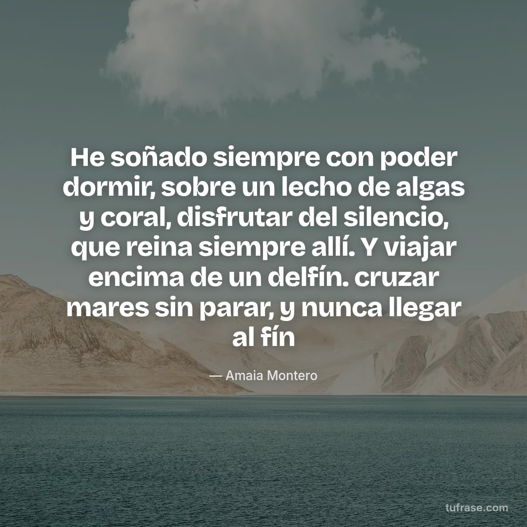 He soñado siempre con poder dormir, sobre un lecho de algas y coral, disfrutar del silencio, que reina siempre allí. Y viajar encima de un delfín. cruzar mares sin parar, y nunca llegar al fín