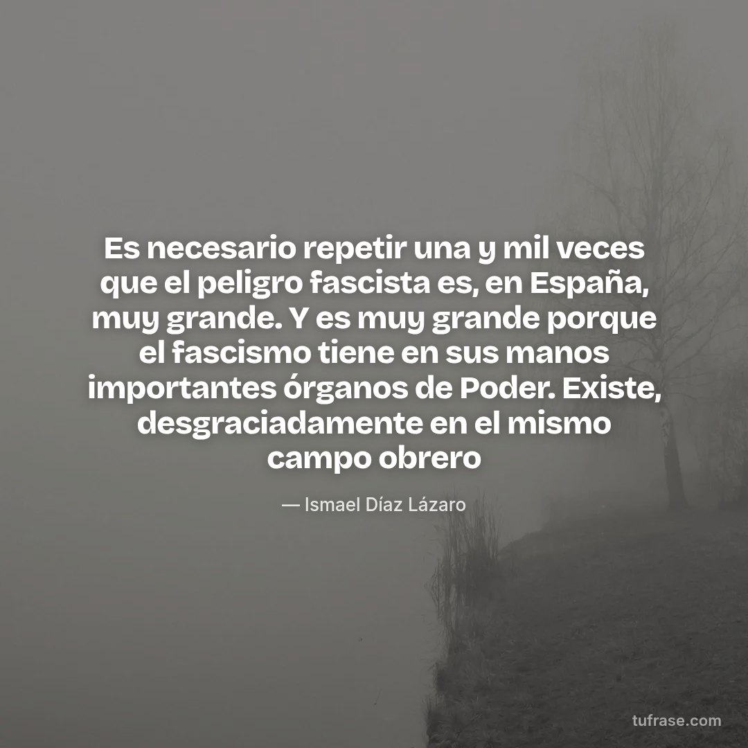 Es necesario repetir una y mil veces que el peligro fascista es, en España, muy grande. Y es muy grande porque el fascismo tiene en sus manos importantes órganos de Poder. Existe, desgraciadamente en el mismo campo obrero