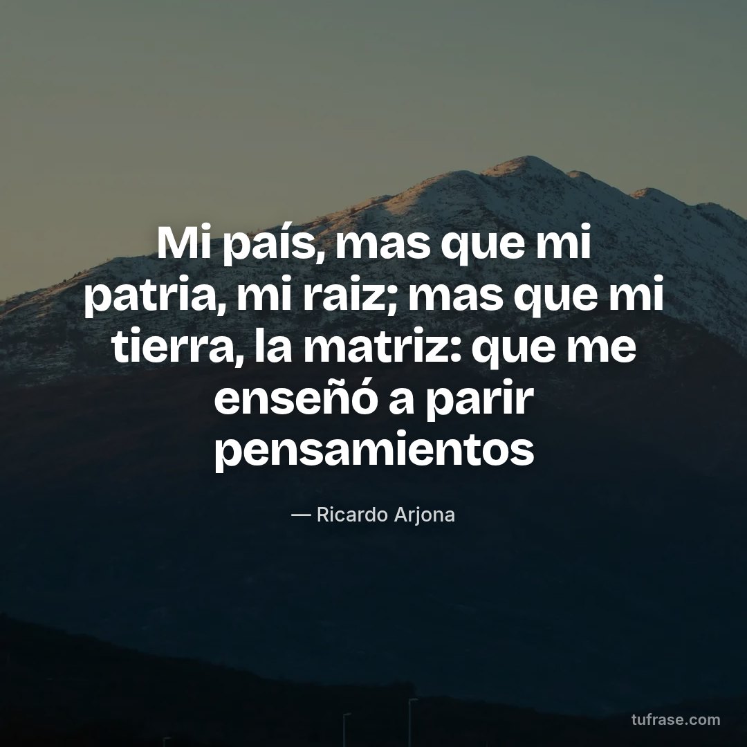 Mi país, mas que mi patria, mi raiz; mas que mi tierra, la matriz: que me enseñó a parir pensamientos