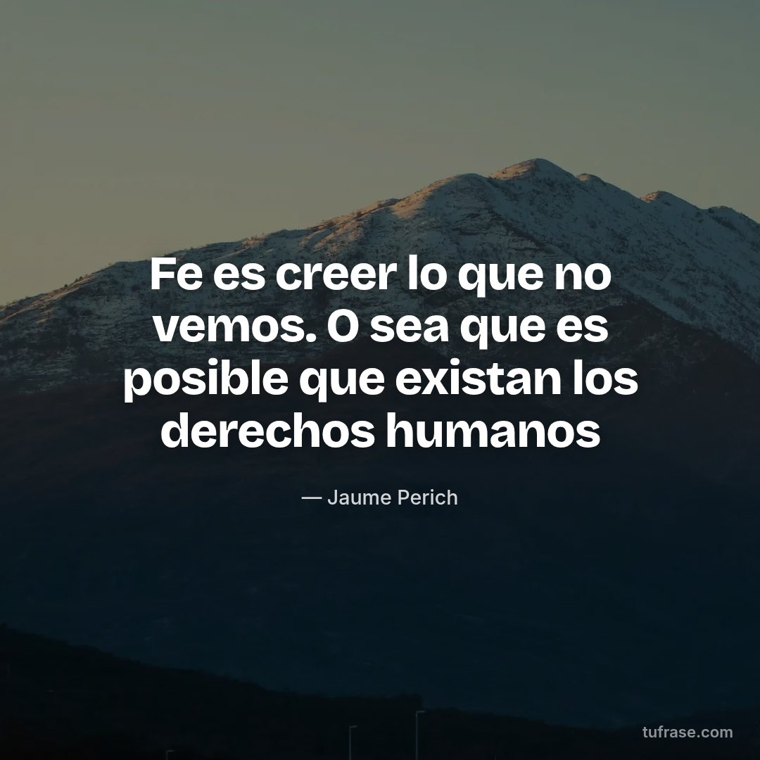 Fe es creer lo que no vemos. O sea que es posible que existan los derechos humanos