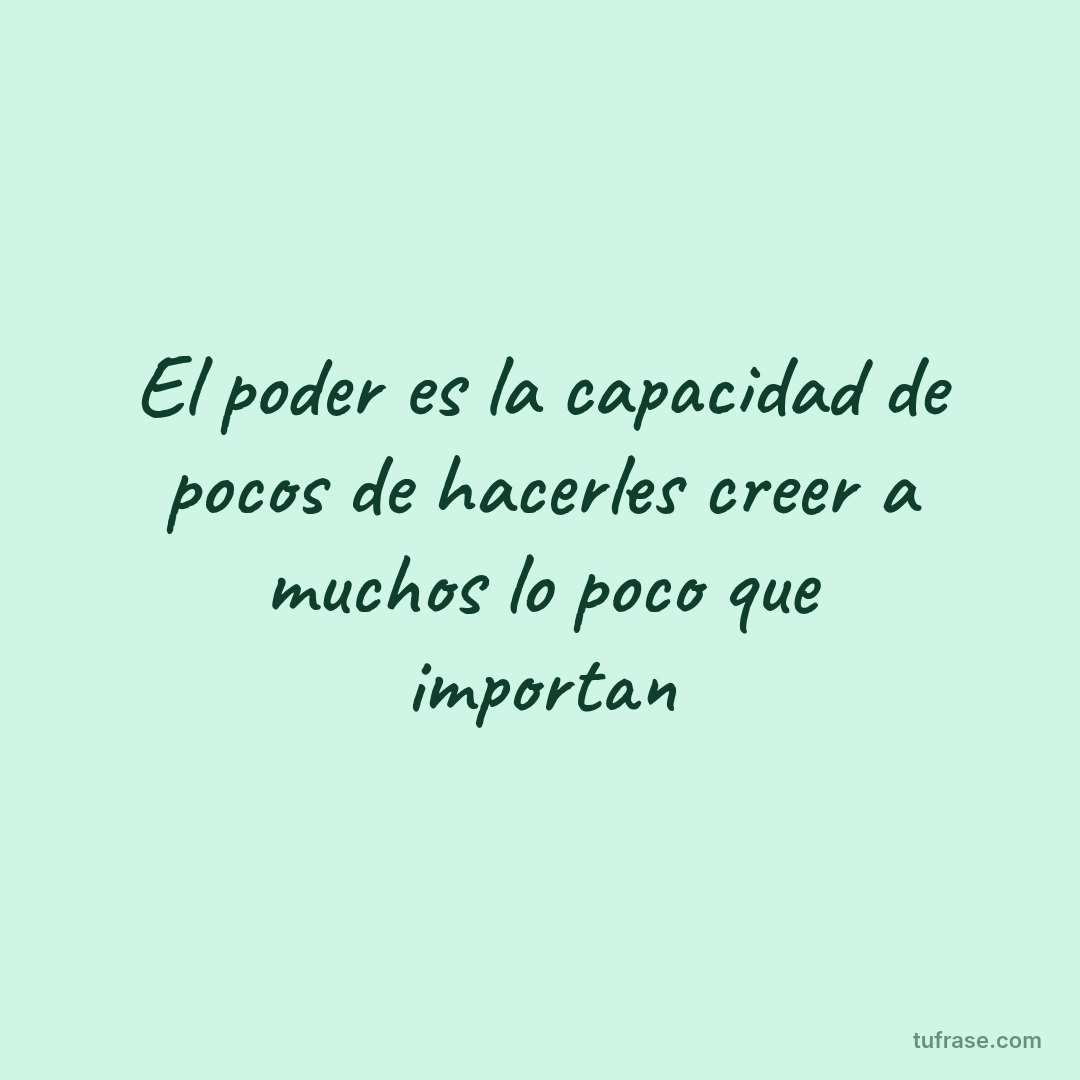 El poder es la capacidad de pocos de hacerles creer a muchos lo poco que importan