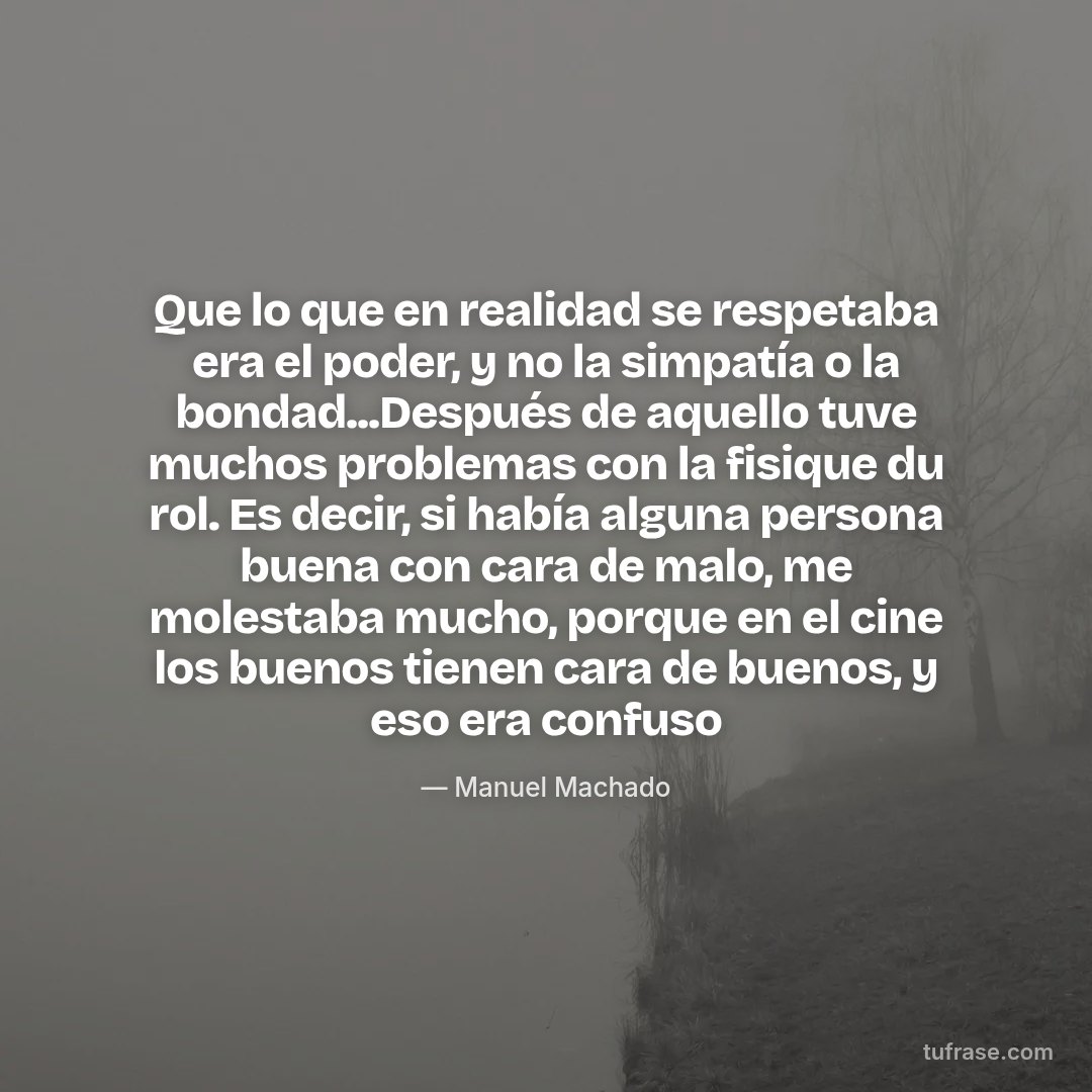 Que lo que en realidad se respetaba era el poder, y no la simpatía o la bondad...Después de aquello tuve muchos problemas con la fisique du rol. Es decir, si había alguna persona buena con cara de malo, me molestaba mucho, porque en el cine los buenos tienen cara de buenos, y eso era confuso