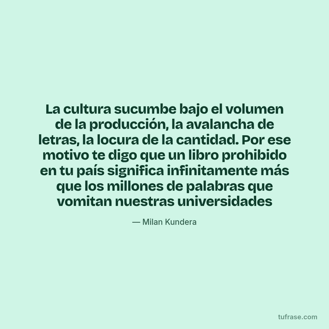 La cultura sucumbe bajo el volumen de la producción, la avalancha de letras, la locura de la cantidad. Por ese motivo te digo que un libro prohibido en tu país significa infinitamente más que los millones de palabras que vomitan nuestras universidades