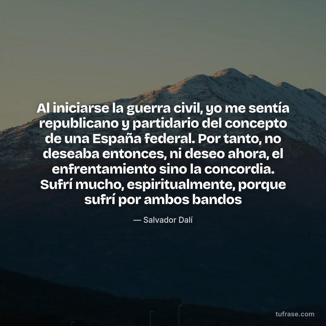 Al iniciarse la guerra civil, yo me sentía republicano y partidario del concepto de una España federal. Por tanto, no deseaba entonces, ni deseo ahora, el enfrentamiento sino la concordia. Sufrí mucho, espiritualmente, porque sufrí por ambos bandos