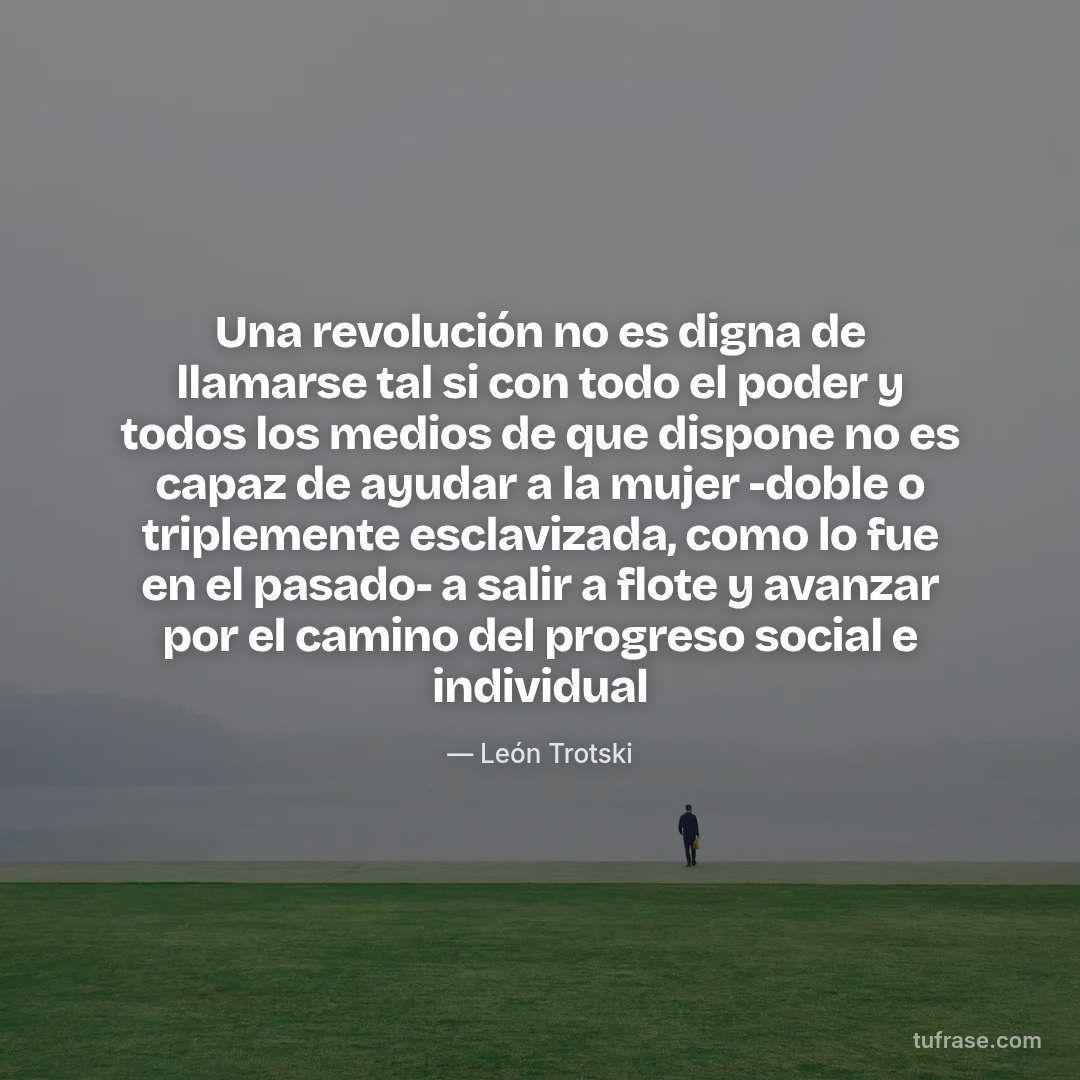 Una revolución no es digna de llamarse tal si con todo el poder y todos los medios de que dispone no es capaz de ayudar a la mujer -doble o triplemente esclavizada, como lo fue en el pasado- a salir a flote y avanzar por el camino del progreso social e individual