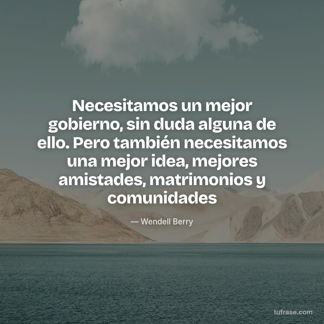 Necesitamos un mejor gobierno, sin duda alguna de ello. Pero también necesitamos una mejor idea, mejores amistades, matrimonios y comunidades