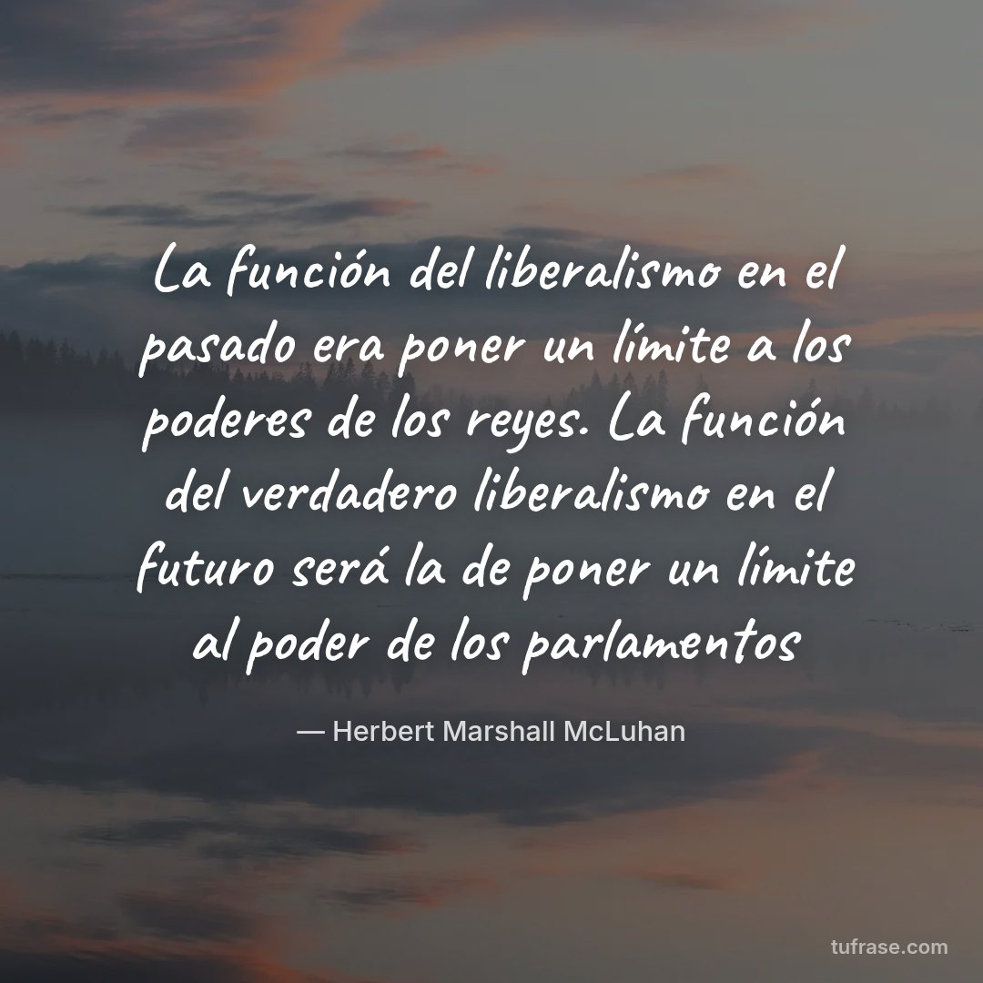 La función del liberalismo en el pasado era poner un límite a los poderes de los reyes. La función del verdadero liberalismo en el futuro será la de poner un límite al poder de los parlamentos