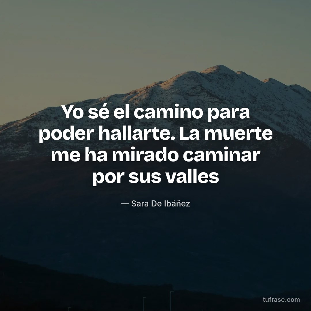 Yo sé el camino para poder hallarte. La muerte me ha mirado caminar por sus valles