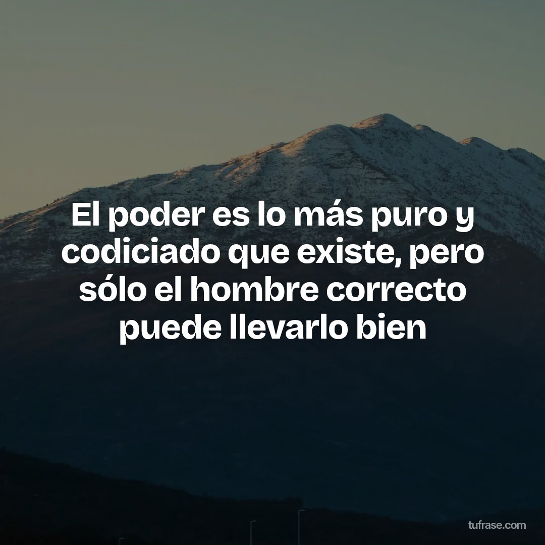 El poder es lo más puro y codiciado que existe, pero sólo el hombre correcto puede llevarlo bien