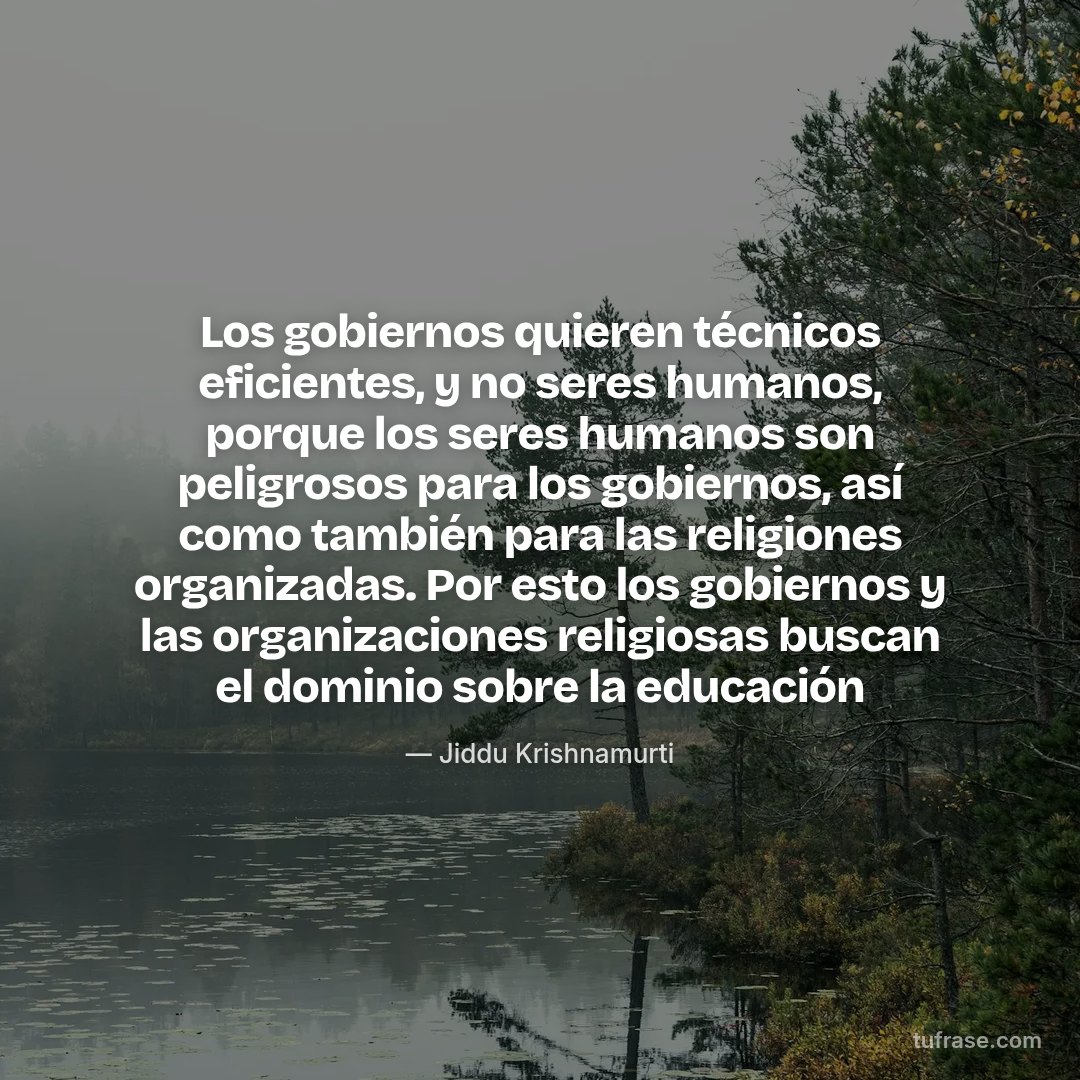 Los gobiernos quieren técnicos eficientes, y no seres humanos, porque los seres humanos son peligrosos para los gobiernos, así como también para las religiones organizadas. Por esto los gobiernos y las organizaciones religiosas buscan el dominio sobre la educación