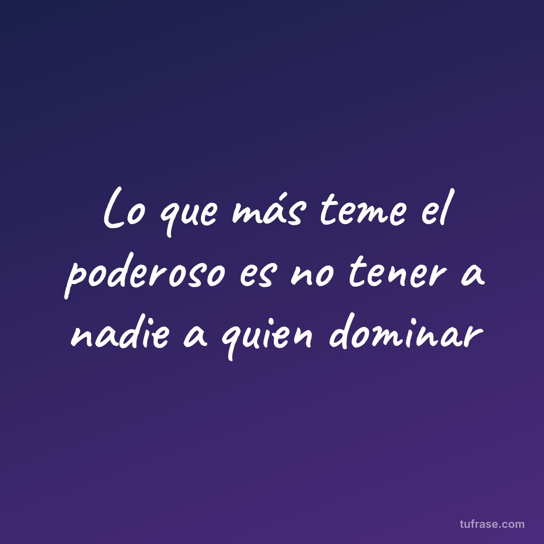 Lo que más teme el poderoso es no tener a nadie a quien dominar