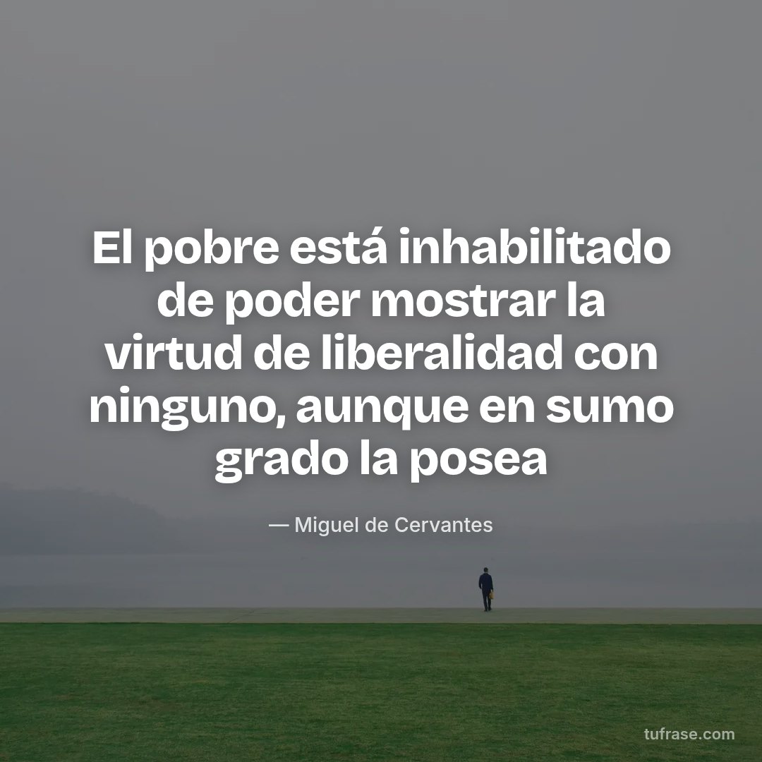 El pobre está inhabilitado de poder mostrar la virtud de liberalidad con ninguno, aunque en sumo grado la posea