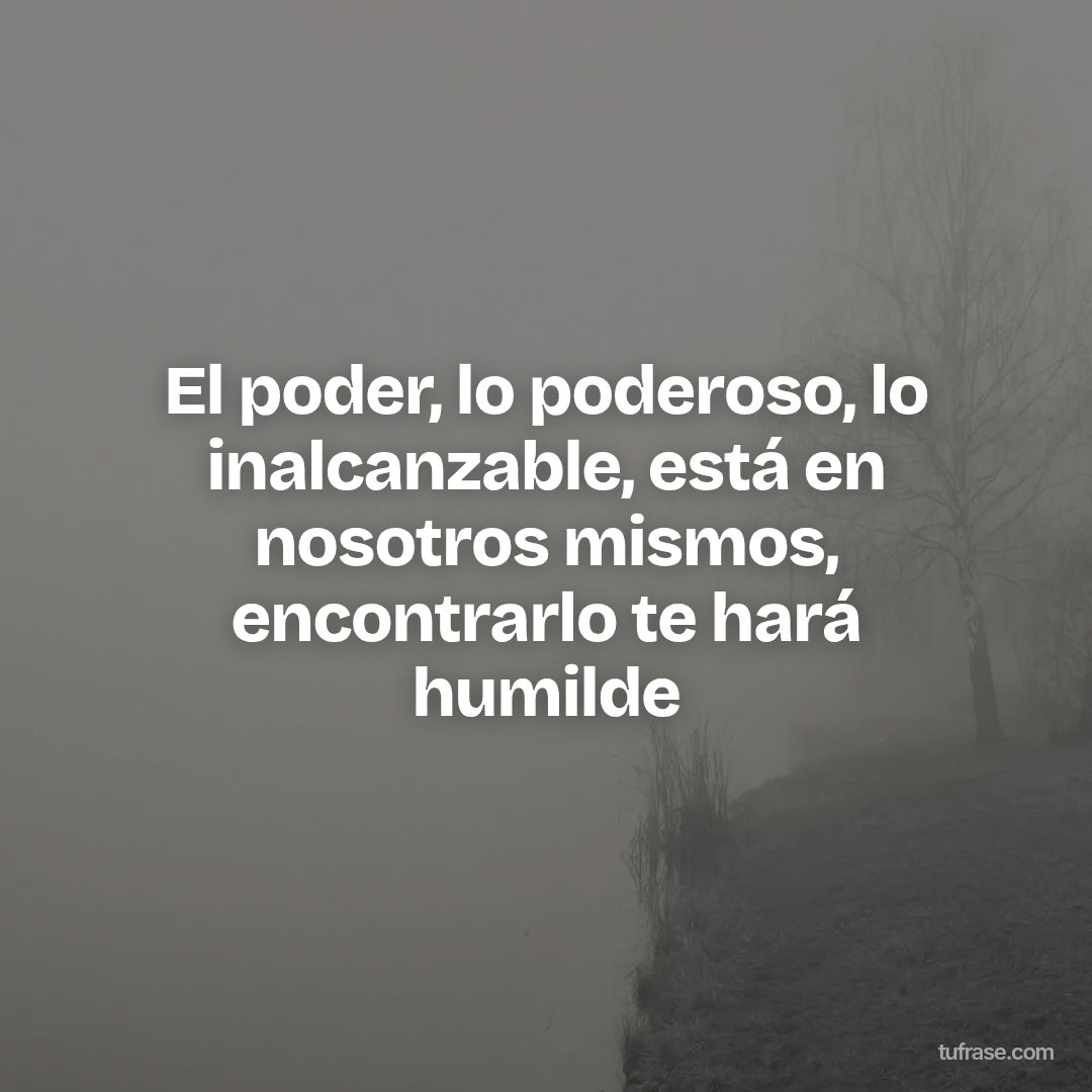 El poder, lo poderoso, lo inalcanzable, está en nosotros mismos, encontrarlo te hará humilde