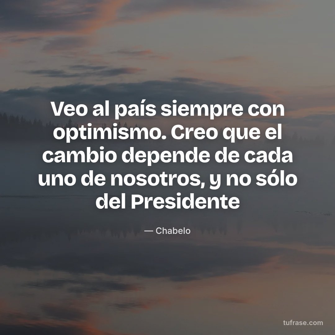 Veo al país siempre con optimismo. Creo que el cambio depende de cada uno de nosotros, y no sólo del Presidente