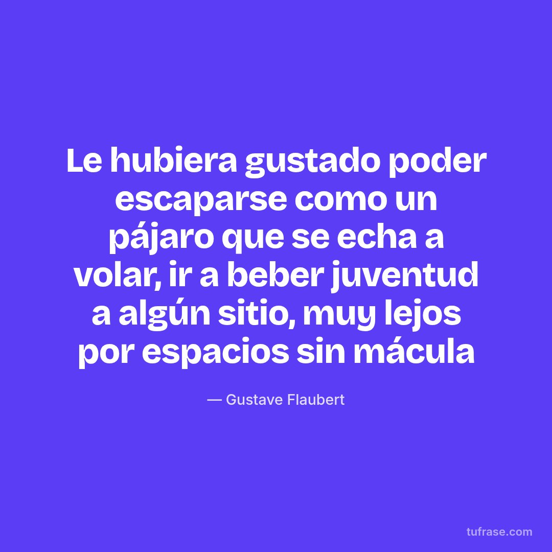 Le hubiera gustado poder escaparse como un pájaro que se echa a volar, ir a beber juventud a algún sitio, muy lejos por espacios sin mácula