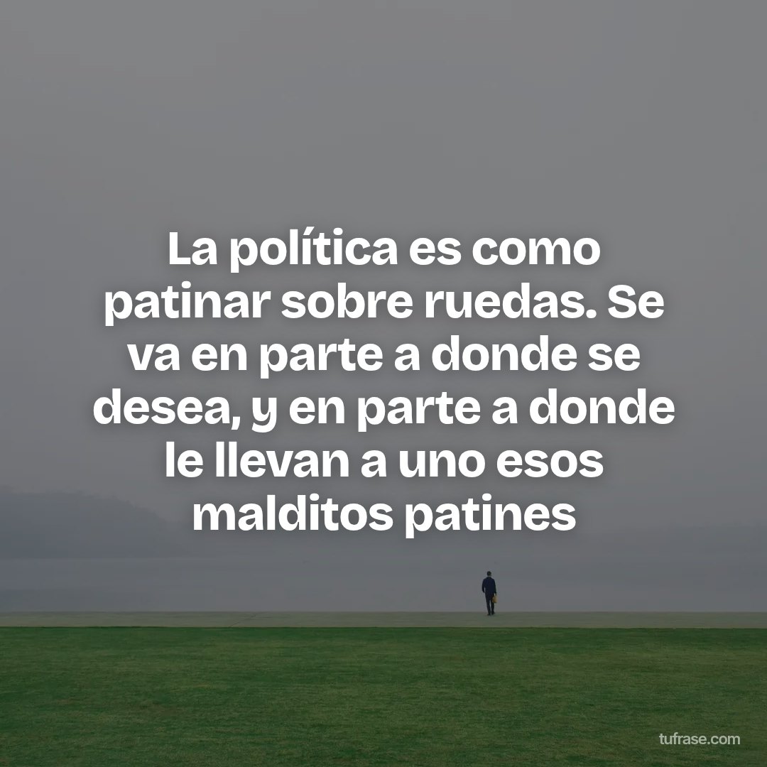 La política es como patinar sobre ruedas. Se va en parte a donde se desea, y en parte a donde le llevan a uno esos malditos patines