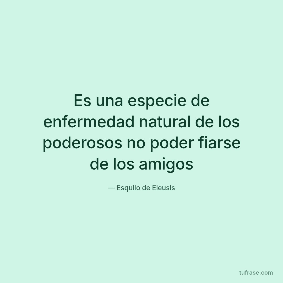Es una especie de enfermedad natural de los poderosos no poder fiarse de los amigos