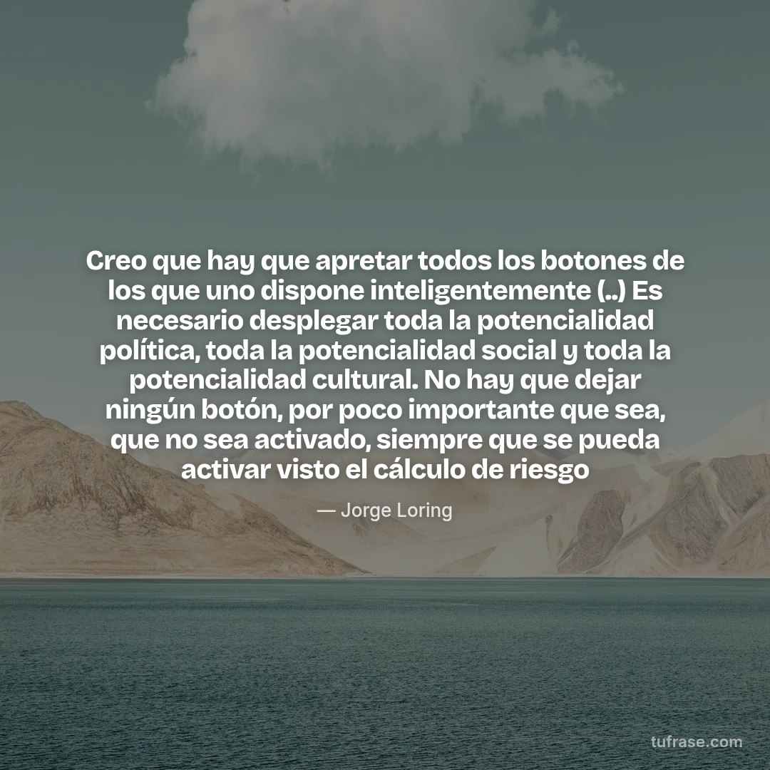 Creo que hay que apretar todos los botones de los que uno dispone inteligentemente (..) Es necesario desplegar toda la potencialidad política, toda la potencialidad social y toda la potencialidad cultural. No hay que dejar ningún botón, por poco importante que sea, que no sea activado, siempre que se pueda activar visto el cálculo de riesgo