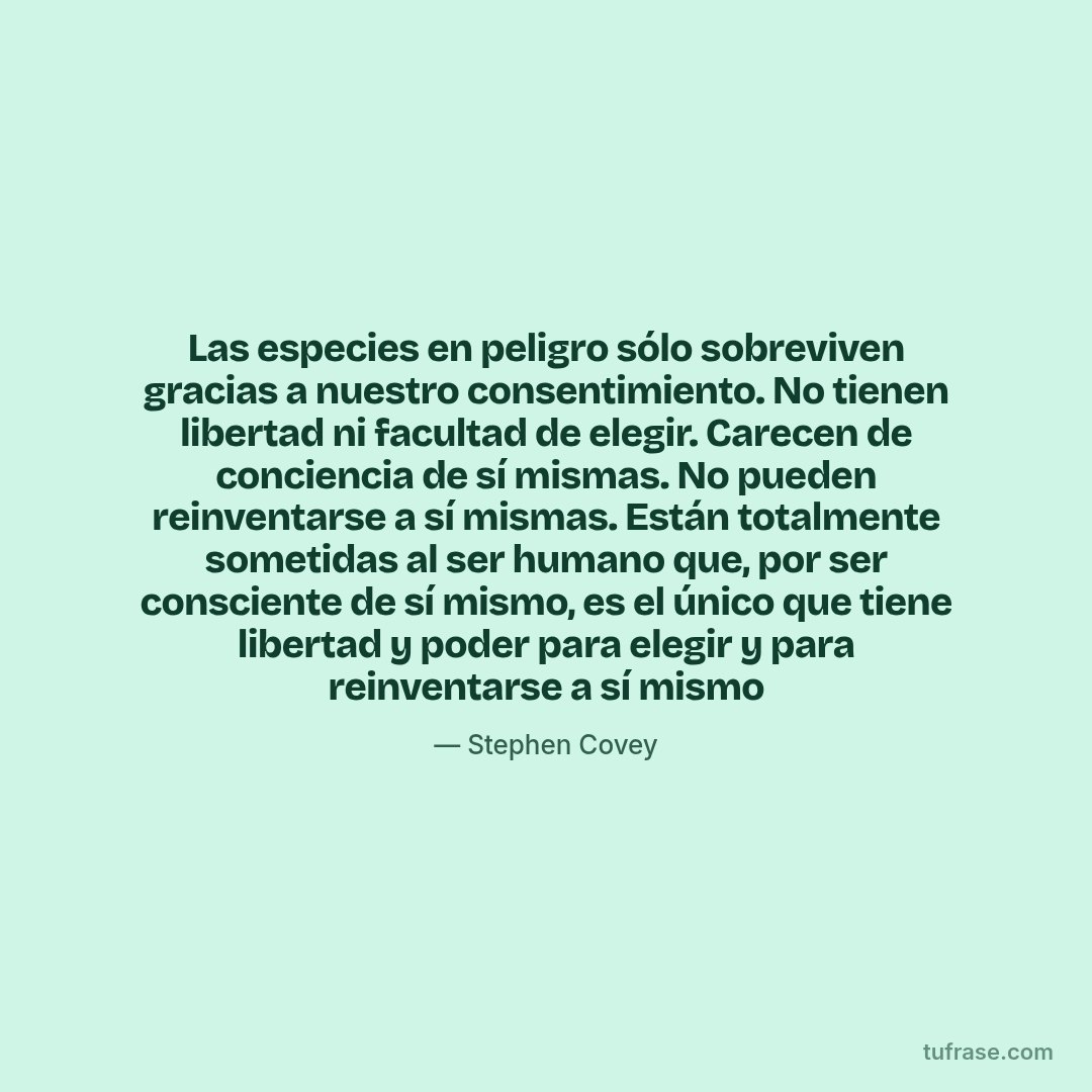 Las especies en peligro sólo sobreviven gracias a nuestro consentimiento. No tienen libertad ni facultad de elegir. Carecen de conciencia de sí mismas. No pueden reinventarse a sí mismas. Están totalmente sometidas al ser humano que, por ser consciente de sí mismo, es el único que tiene libertad y poder para elegir y para reinventarse a sí mismo
